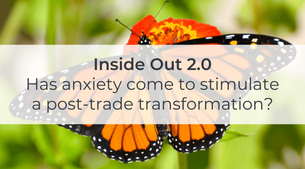 Inside Out 2.0 – Has anxiety come to stimulate a post-trade transformation? Article